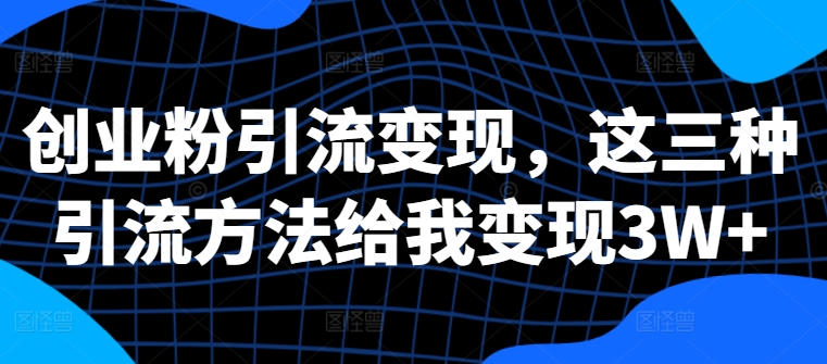 创业粉引流变现，这三种引流方法给我变现3W+【揭秘】-有道资源网