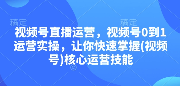 视频号直播运营，视频号0到1运营实操，让你快速掌握(视频号)核心运营技能-有道资源网