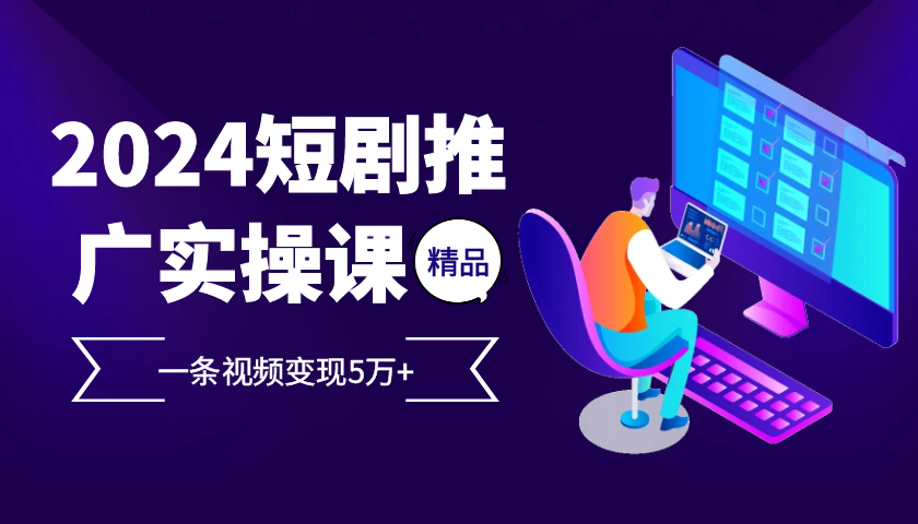 2024最火爆的项目短剧推广实操课，一条视频变现5万+【附软件工具】-有道资源网