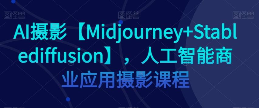 AI摄影【Midjourney+Stablediffusion】，人工智能商业应用摄影课程-有道资源网