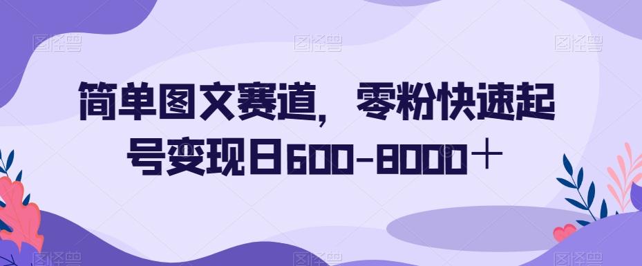 简单图文赛道，零粉快速起号变现日600-8000＋-有道资源网