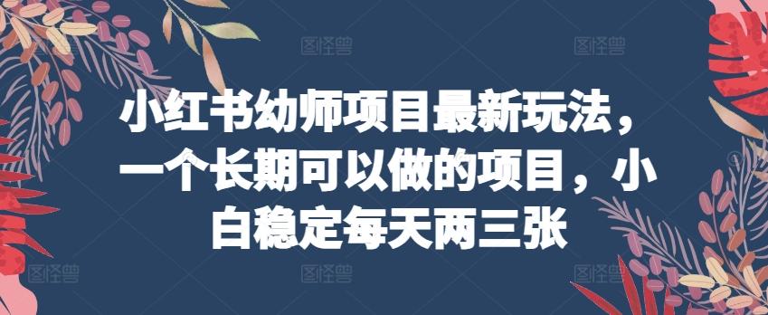 小红书幼师项目最新玩法，一个长期可以做的项目，小白稳定每天两三张-有道资源网