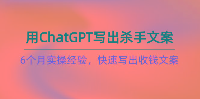 如何用ChatGPT-写出杀手文案，6个月实战经验，快速写出收钱文案(8节课-有道资源网