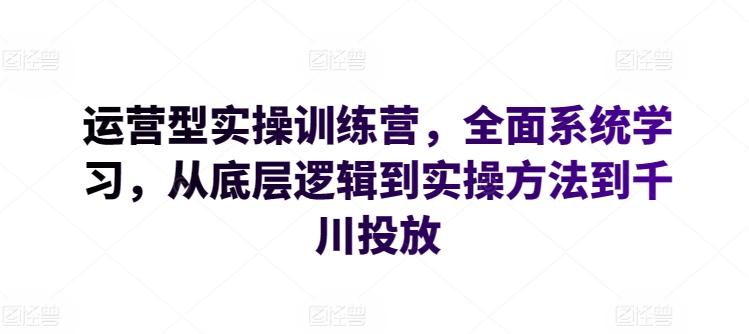 运营型实操训练营，全面系统学习，从底层逻辑到实操方法到千川投放-有道资源网