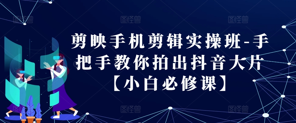 剪映手机剪辑实操班-手把手教你拍出抖音大片【小白必修课】-有道资源网