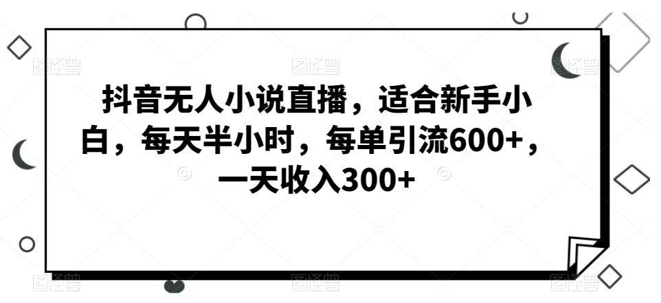 抖音无人小说直播，适合新手小白，每天半小时，每单引流600+，一天收入300+-有道资源网