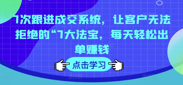 7次跟进成交系统，让客户无法拒绝的“7大法宝，每天轻松出单赚钱-有道资源网