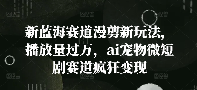 新蓝海赛道漫剪新玩法，播放量过万，ai宠物微短剧赛道疯狂变现【揭秘】-有道资源网