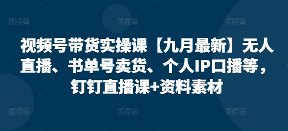 视频号带货实操课【10月最新】无人直播、书单号卖货、个人IP口播等，钉钉直播课+资料素材-有道资源网