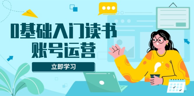 0基础入门读书账号运营，系统课程助你解决素材、流量、变现等难题-有道资源网