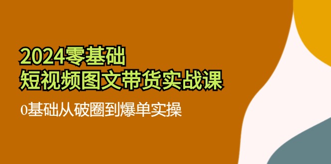 2024零基础·短视频图文带货实战课：0基础从破圈到爆单实操(35节课-有道资源网