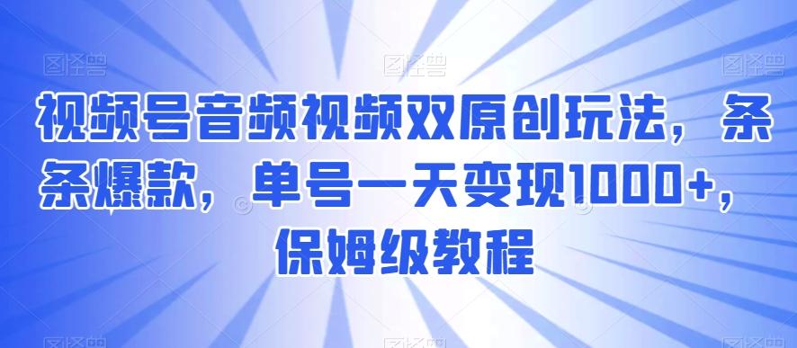 视频号音频视频双原创玩法，条条爆款，单号一天变现1000+，保姆级教程【揭秘】-有道资源网