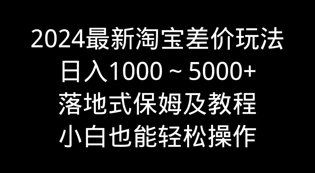 2024最新淘宝差价玩法，日入1000～5000+落地式保姆及教程 小白也能轻松操作-有道资源网