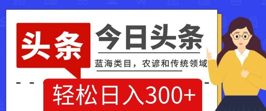 AI头条传统和农谚领域，蓝海类目，搬运+AI优化，轻松日入300+【揭秘】-有道资源网