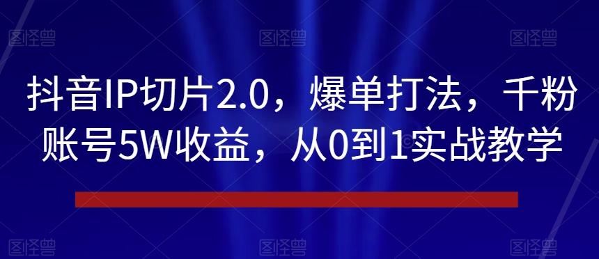 抖音IP切片2.0，爆单打法，千粉账号5W收益，从0到1实战教学【揭秘】-有道资源网