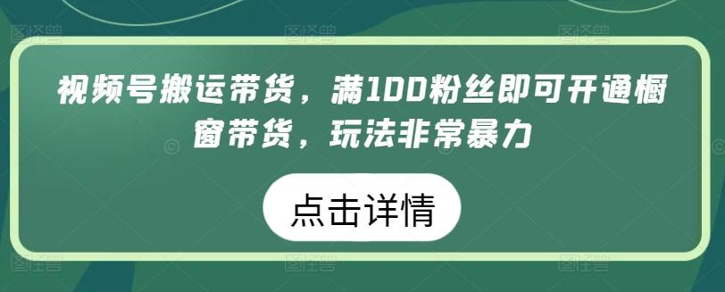 视频号搬运带货，满100粉丝即可开通橱窗带货，玩法非常暴力【揭秘】-有道资源网