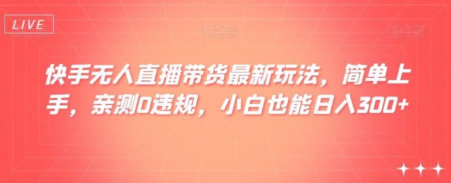 快手无人直播带货最新玩法，简单上手，亲测0违规，小白也能日入300+【揭秘】-有道资源网