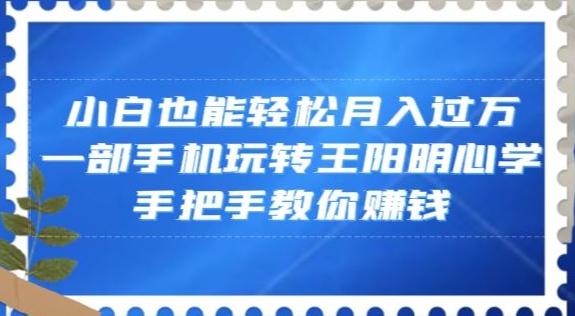 小白也能轻松月入过万，一部手机玩转王阳明心学，手把手教你赚钱【揭秘】-有道资源网