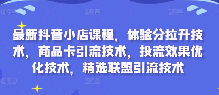 最新抖音小店课程，体验分拉升技术，商品卡引流技术，投流效果优化技术，精选联盟引流技术-有道资源网