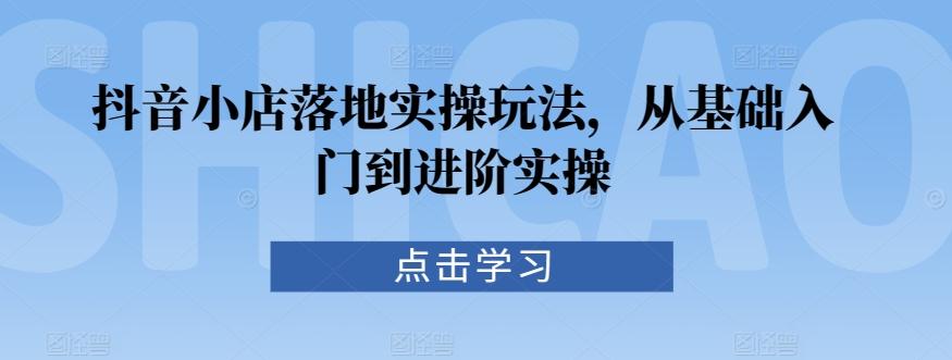 抖音小店落地实操玩法，从基础入门到进阶实操-有道资源网