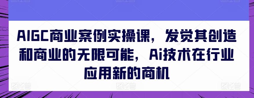 AIGC商业案例实操课，发觉其创造和商业的无限可能，Ai技术在行业应用新的商机-有道资源网