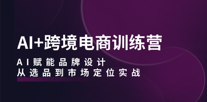 AI+跨境电商训练营：AI赋能品牌设计，从选品到市场定位实战-有道资源网