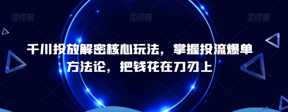 千川投放解密核心玩法，​掌握投流爆单方法论，把钱花在刀刃上-有道资源网