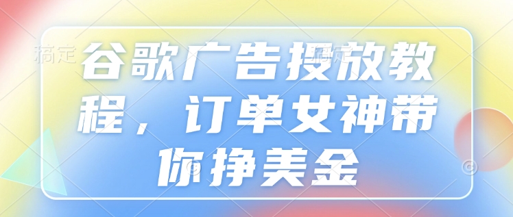 谷歌广告投放教程，订单女神带你挣美金-有道资源网