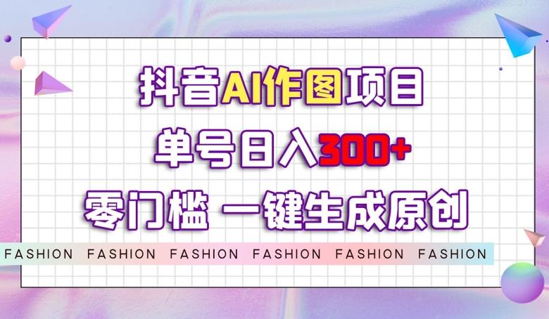 抖音AI作图项目，0门槛单号日入300+，一键生成原创图文【揭秘】-有道资源网