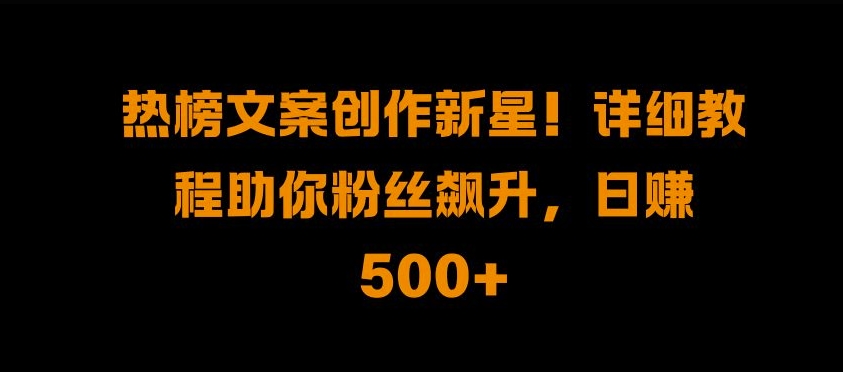 热榜文案创作新星!详细教程助你粉丝飙升，日入500+【揭秘】-有道资源网