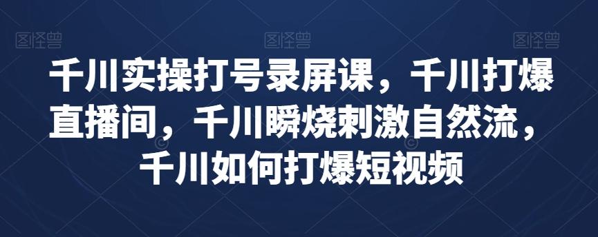 千川实操打号录屏课，千川打爆直播间，千川瞬烧刺激自然流，千川如何打爆短视频-有道资源网