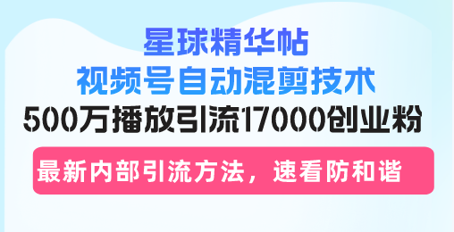 星球精华帖视频号自动混剪技术，500万播放引流17000创业粉，最新内部引…-有道资源网