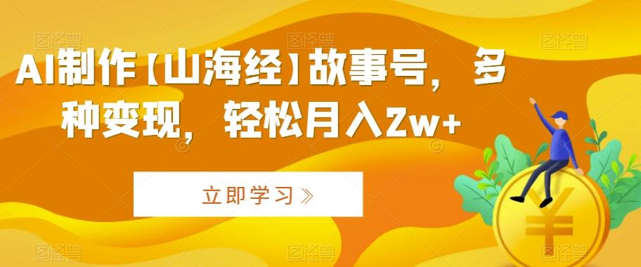 AI制作【山海经】故事号，多种变现，轻松月入2w+【揭秘】-有道资源网