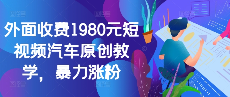 外面收费1980元短视频汽车原创教学，暴力涨粉-有道资源网