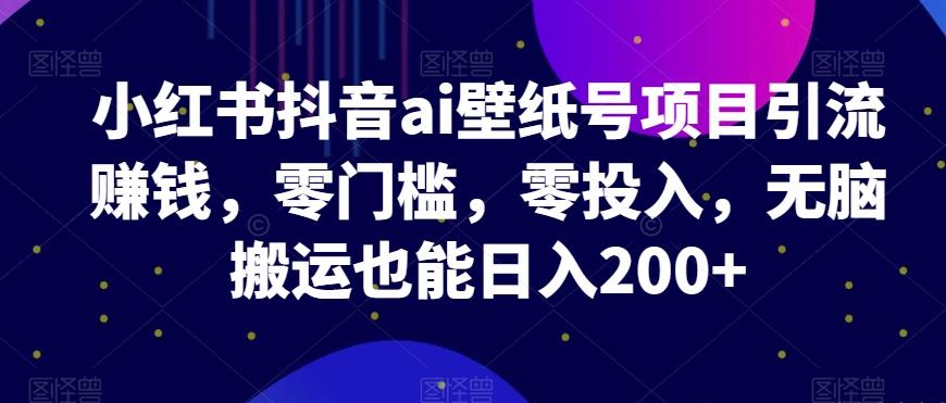 小红书抖音ai壁纸号项目引流赚钱，零门槛，零投入，无脑搬运也能日入200+-有道资源网