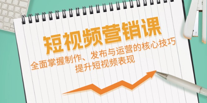 短视频&营销课：全面掌握制作、发布与运营的核心技巧，提升短视频表现-有道资源网