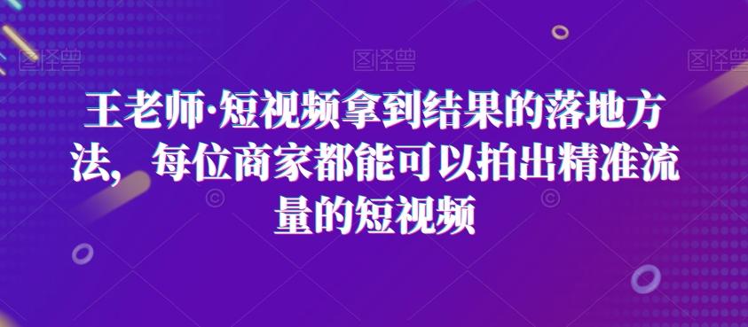 王老师·短视频拿到结果的落地方法，每位商家都能可以拍出精准流量的短视频-有道资源网