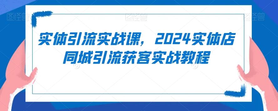 实体引流实战课，2024实体店同城引流获客实战教程-有道资源网