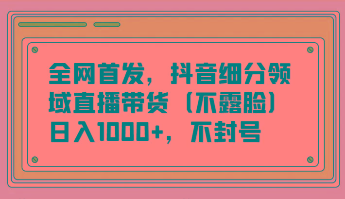 全网首发，抖音细分领域直播带货(不露脸)项目，日入1000+，不封号-有道资源网