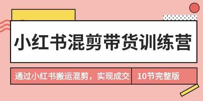 小红书混剪带货训练营，通过小红书搬运混剪实现成交(完结)-有道资源网