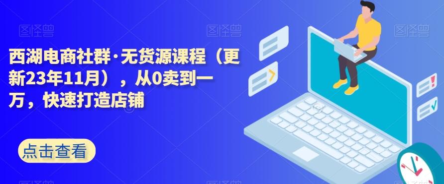 西湖电商社群·无货源课程（更新23年11月），从0卖到一万，快速打造店铺-有道资源网