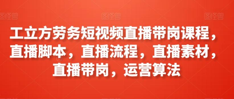 工立方劳务短视频直播带岗课程，直播脚本，直播流程，直播素材，直播带岗，运营算法-有道资源网