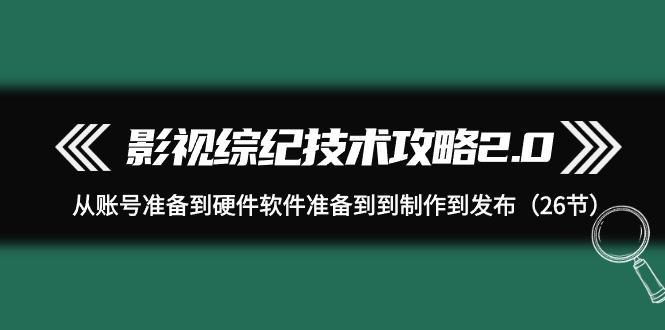 (9633期)影视 综纪技术攻略2.0：从账号准备到硬件软件准备到到制作到发布(26节)-有道资源网