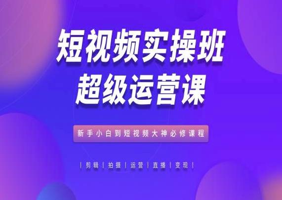 短视频实操班超级运营课，新手小白到短视频大神必修课程-有道资源网