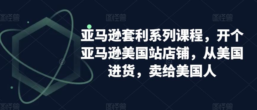 亚马逊套利系列课程，开个亚马逊美国站店铺，从美国进货，卖给美国人-有道资源网