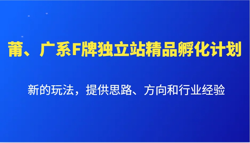 莆、广系F牌独立站精品孵化计划，新的玩法，提供思路、方向和行业经验-有道资源网