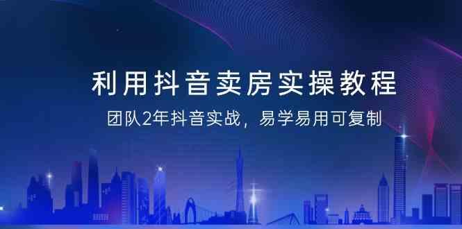 利用抖音卖房实操教程，团队2年抖音实战，易学易用可复制(无水印课程)-有道资源网