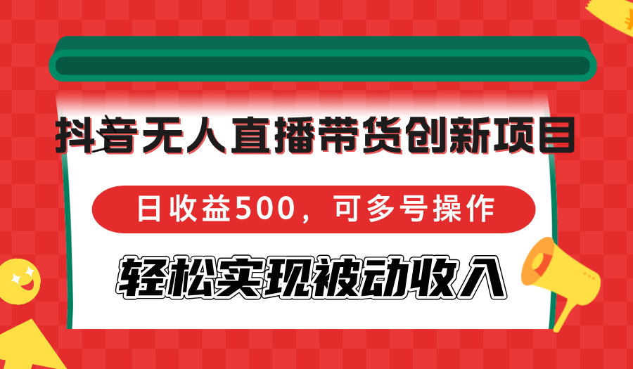 抖音无人直播带货创新项目，日收益500，可多号操作，轻松实现被动收入-有道资源网