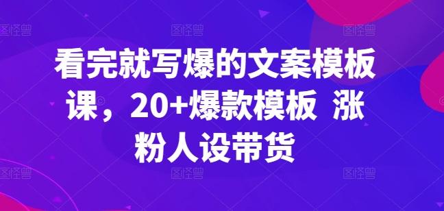 看完就写爆的文案模板课，20+爆款模板  涨粉人设带货-有道资源网