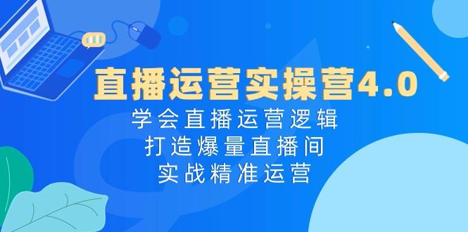 直播运营实操营4.0：学会直播运营逻辑，打造爆量直播间，实战精准运营-有道资源网